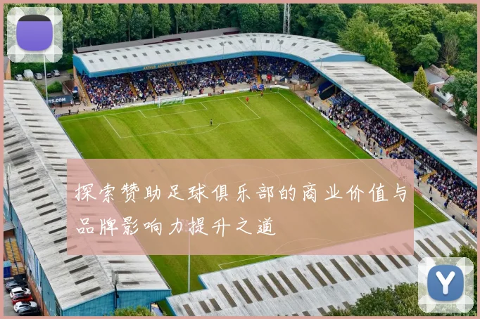 探索赞助足球俱乐部的商业价值与品牌影响力提升之道