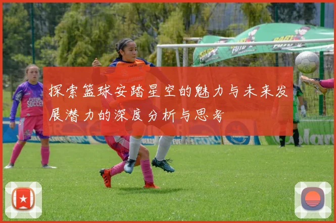 探索篮球安踏星空的魅力与未来发展潜力的深度分析与思考