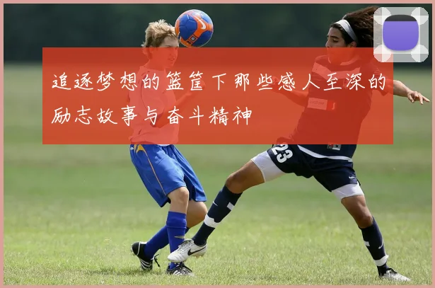 追逐梦想的篮筐下那些感人至深的励志故事与奋斗精神