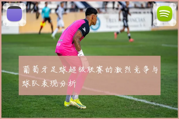 葡萄牙足球超级联赛的激烈竞争与球队表现分析