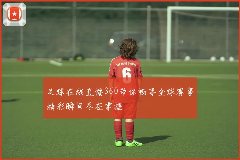 足球在线直播360带你畅享全球赛事精彩瞬间尽在掌握