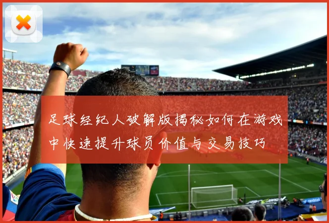 足球经纪人破解版揭秘如何在游戏中快速提升球员价值与交易技巧
