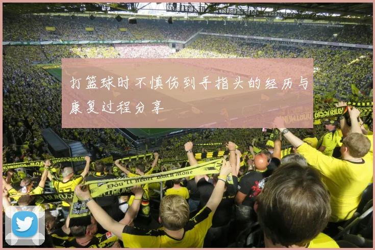 打篮球时不慎伤到手指头的经历与康复过程分享