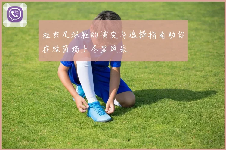 经典足球鞋的演变与选择指南助你在绿茵场上尽显风采