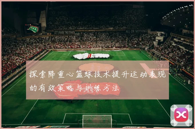 探索降重心篮球技术提升运动表现的有效策略与训练方法
