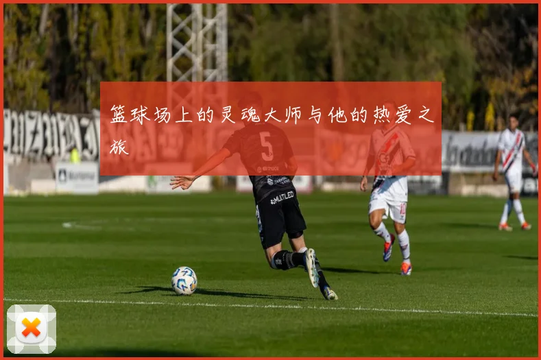 篮球场上的灵魂大师与他的热爱之旅
